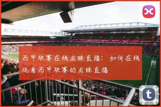 西甲联赛在线龙珠直播：如何在线观看西甲联赛的龙珠直播