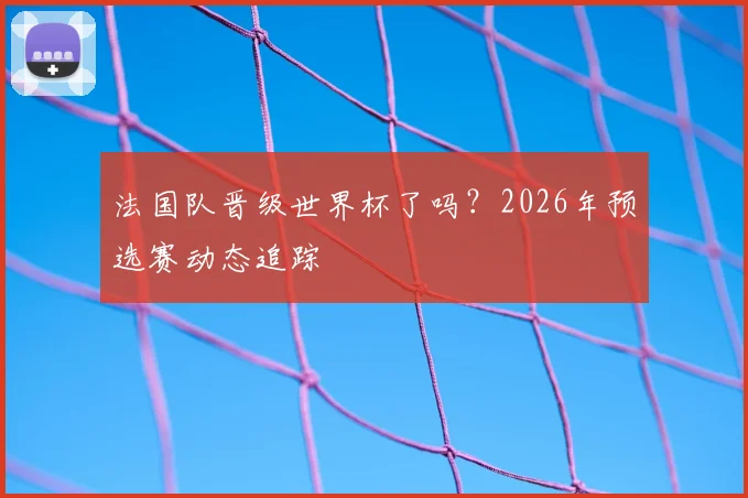 法国队晋级世界杯了吗？2026年预选赛动态追踪