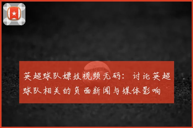 英超球队嫖妓视频无码：讨论英超球队相关的负面新闻与媒体影响