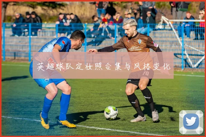 英超球队定妆照合集与风格变化